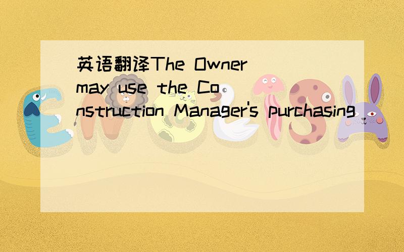 英语翻译The Owner may use the Construction Manager's purchasing