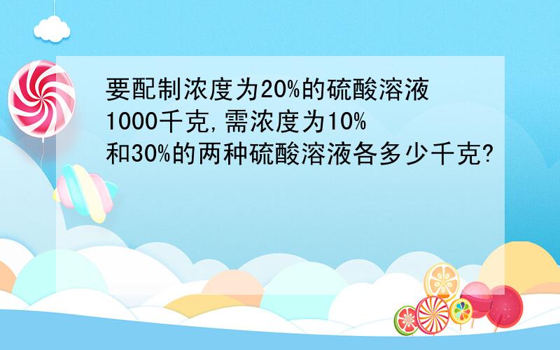 要配制浓度为20%的硫酸溶液1000千克,需浓度为10%和30%的两种硫酸溶液各多少千克?