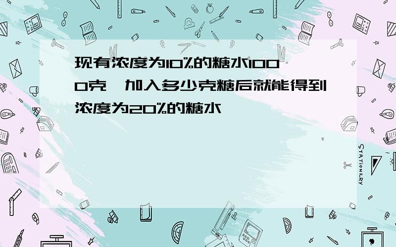 现有浓度为10%的糖水1000克,加入多少克糖后就能得到浓度为20%的糖水