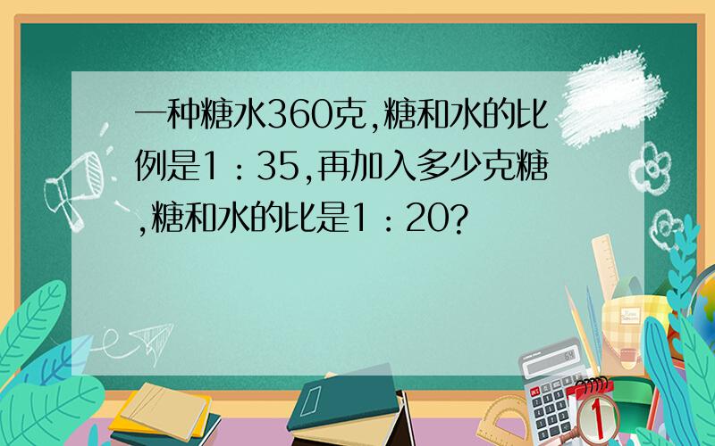 一种糖水360克,糖和水的比例是1：35,再加入多少克糖,糖和水的比是1：20?