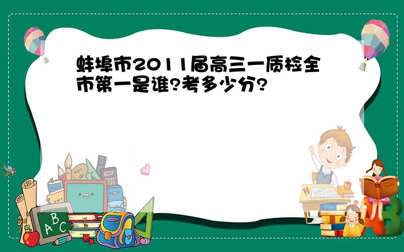 蚌埠市2011届高三一质检全市第一是谁?考多少分?