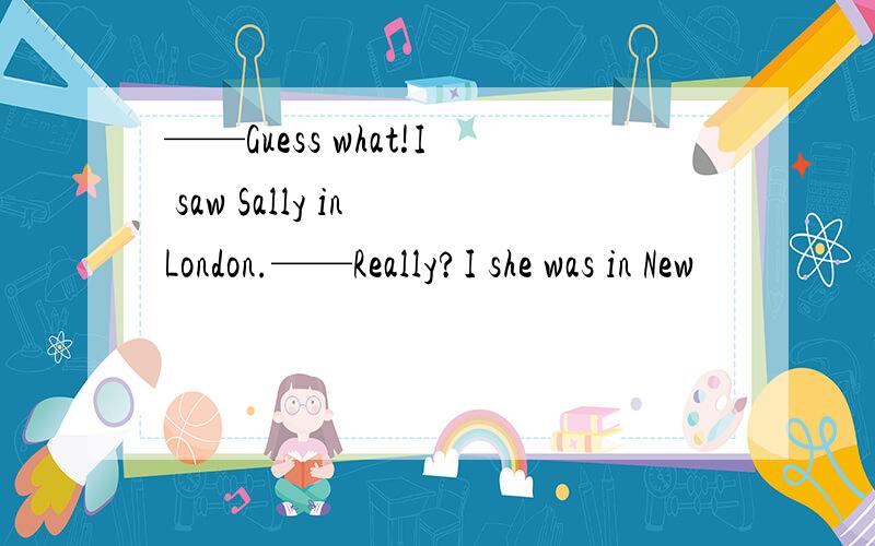 ——Guess what!I saw Sally in London.——Really?I she was in New