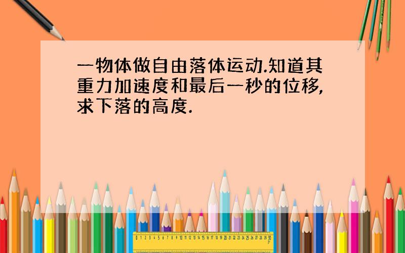 一物体做自由落体运动.知道其重力加速度和最后一秒的位移,求下落的高度.