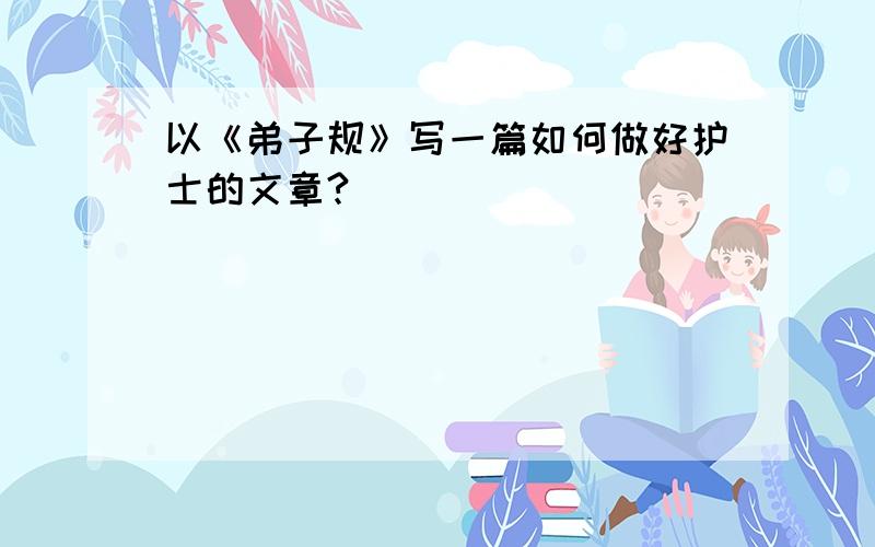 以《弟子规》写一篇如何做好护士的文章?