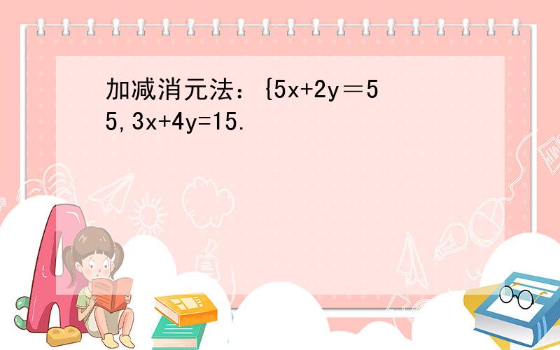 加减消元法：{5x+2y＝55,3x+4y=15.