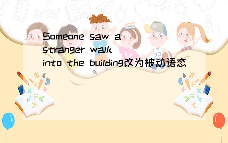 Someone saw a stranger walk into the building改为被动语态