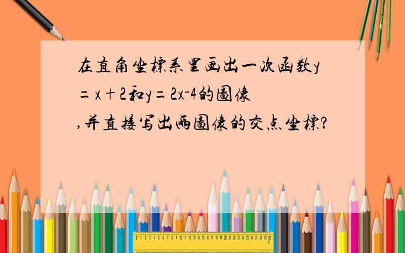 在直角坐标系里画出一次函数y=x+2和y=2x-4的图像,并直接写出两图像的交点坐标?