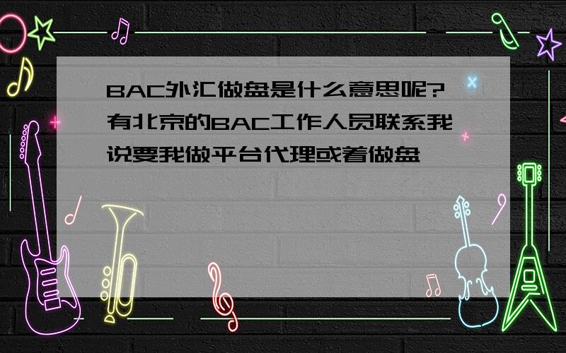 BAC外汇做盘是什么意思呢?有北京的BAC工作人员联系我说要我做平台代理或着做盘,