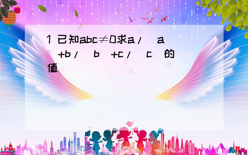 1 已知abc≠0求a/|a|+b/|b|+c/|c|的值