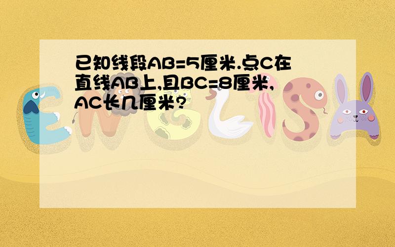 已知线段AB=5厘米.点C在直线AB上,且BC=8厘米,AC长几厘米?