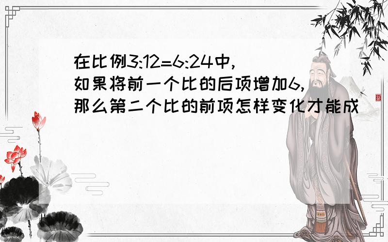 在比例3:12=6:24中,如果将前一个比的后项增加6,那么第二个比的前项怎样变化才能成