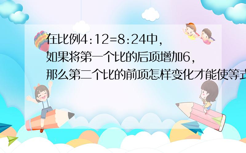 在比例4:12=8:24中,如果将第一个比的后项增加6,那么第二个比的前项怎样变化才能使等式成立,要算式