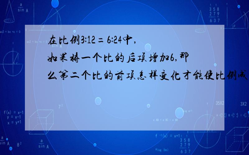 在比例3:12=6:24中,如果将一个比的后项增加6,那么第二个比的前项怎样变化才能使比例成立?