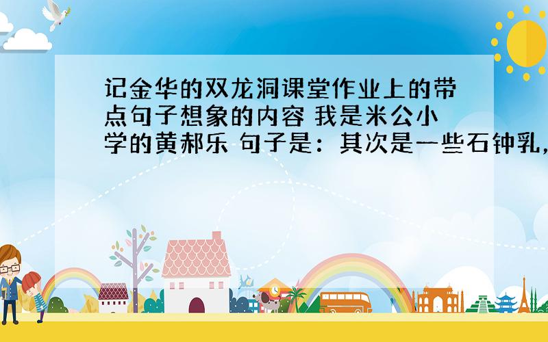 记金华的双龙洞课堂作业上的带点句子想象的内容 我是米公小学的黄郝乐 句子是：其次是一些石钟乳，这是什么，那是什么，大都依