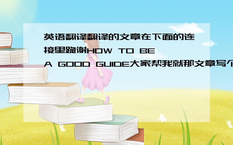 英语翻译翻译的文章在下面的连接里跪谢HOW TO BE A GOOD GUIDE大家帮我就那文章写个提纲吧我现在+分