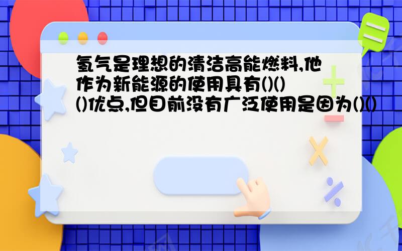 氢气是理想的清洁高能燃料,他作为新能源的使用具有()()()优点,但目前没有广泛使用是因为()()