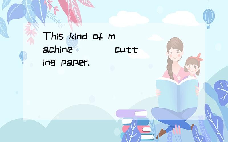 This kind of machine____cutting paper.