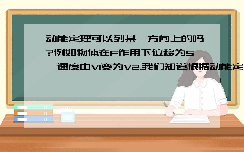 动能定理可以列某一方向上的吗?例如物体在F作用下位移为S,速度由V1变为V2.我们知道根据动能定理有：FS=0.5mV2