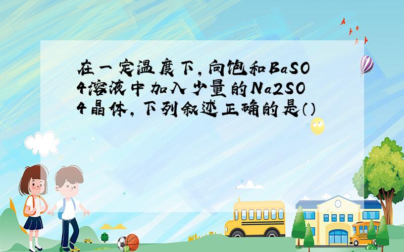 在一定温度下,向饱和BaSO4溶液中加入少量的Na2SO4晶体,下列叙述正确的是（）