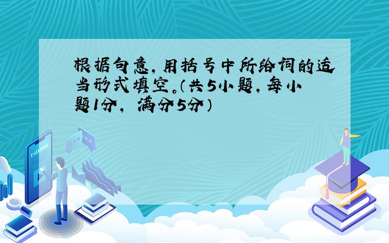 根据句意，用括号中所给词的适当形式填空。（共5小题，每小题1分， 满分5分）