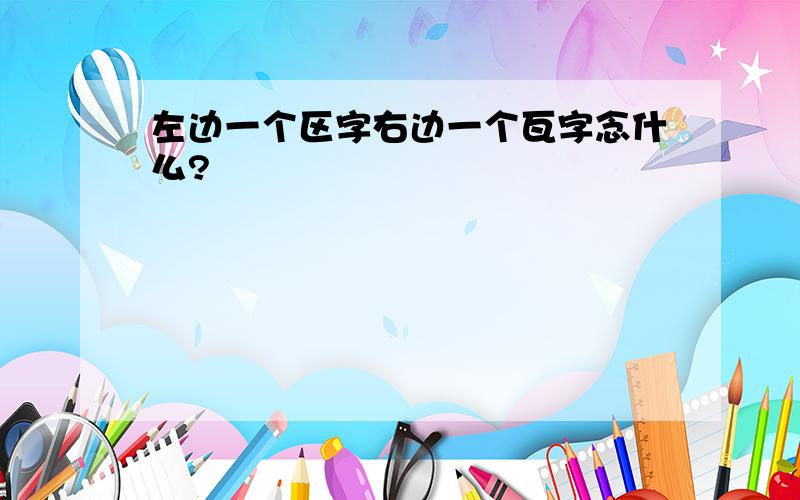 左边一个区字右边一个瓦字念什么?