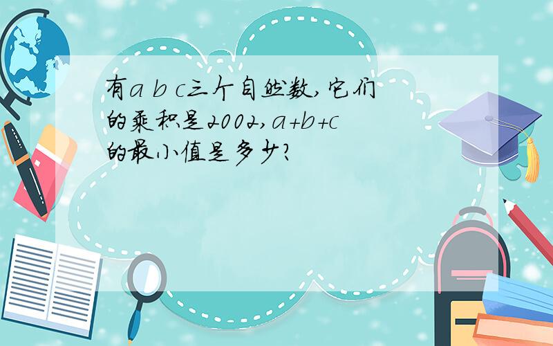 有a b c三个自然数,它们的乘积是2002,a+b+c的最小值是多少?
