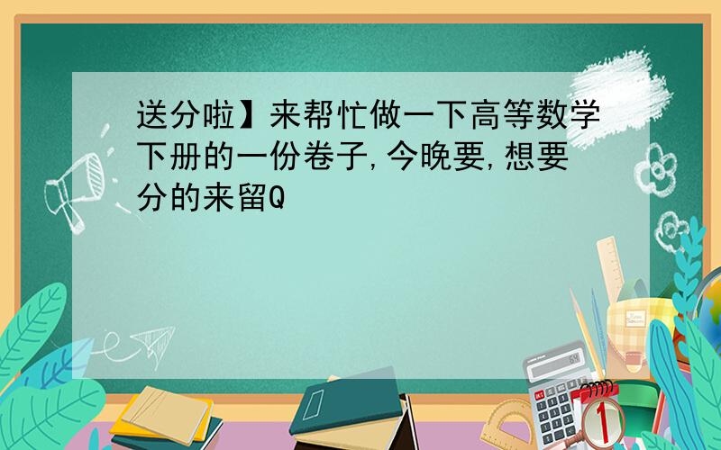 送分啦】来帮忙做一下高等数学下册的一份卷子,今晚要,想要分的来留Q