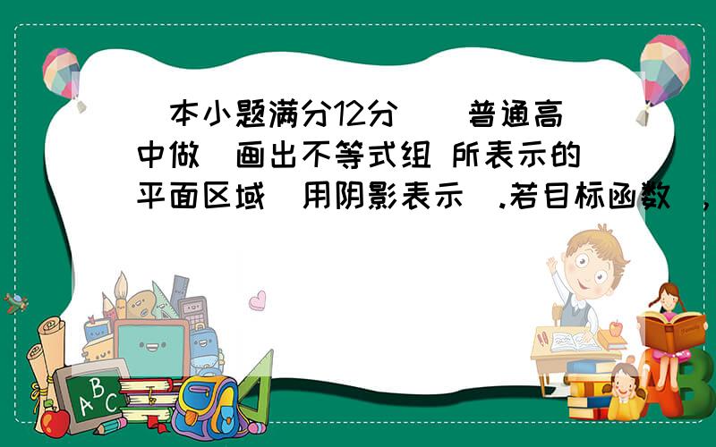 （本小题满分12分）（普通高中做）画出不等式组 所表示的平面区域(用阴影表示).若目标函数 ，求z的最大值.