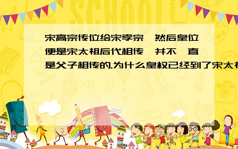 宋高宗传位给宋孝宗,然后皇位便是宋太祖后代相传,并不一直是父子相传的.为什么皇权已经到了宋太祖后代这了,还不一直是“父子