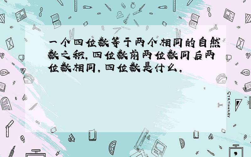 一个四位数等于两个相同的自然数之积,四位数前两位数同后两位数相同,四位数是什么,