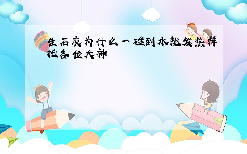 生石灰为什么一碰到水就发热拜托各位大神