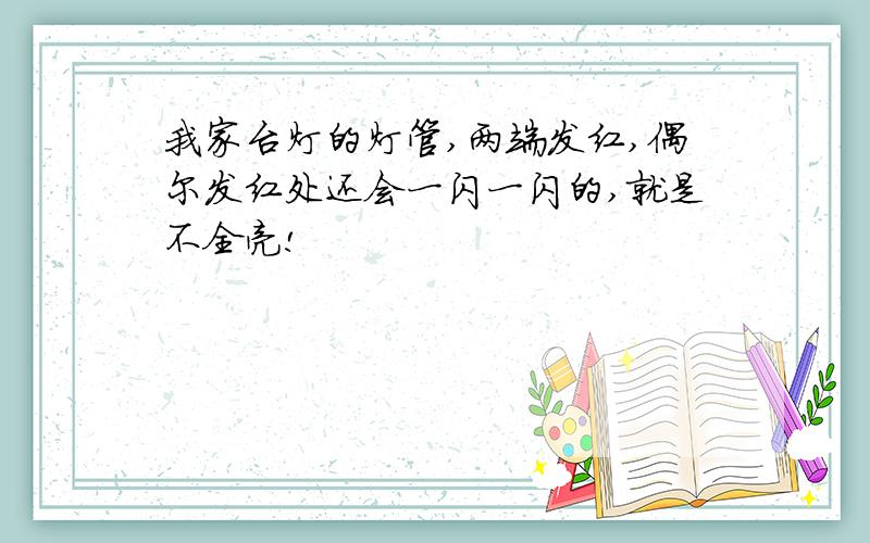 我家台灯的灯管,两端发红,偶尔发红处还会一闪一闪的,就是不全亮!