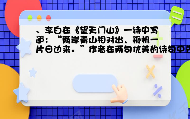 、李白在《望天门山》一诗中写道：“两岸青山相对出，孤帆一片日边来。”作者在两句优美的诗句中先后选择的参照物是 A．岸边和