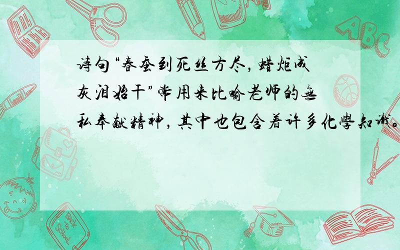 诗句“春蚕到死丝方尽，蜡炬成灰泪始干”常用来比喻老师的无私奉献精神，其中也包含着许多化学知识。下列对诗句中涉及的化学知识