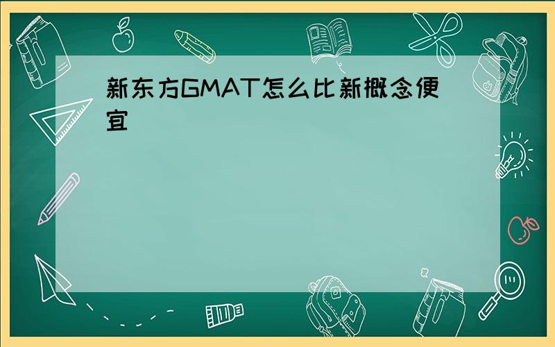 新东方GMAT怎么比新概念便宜