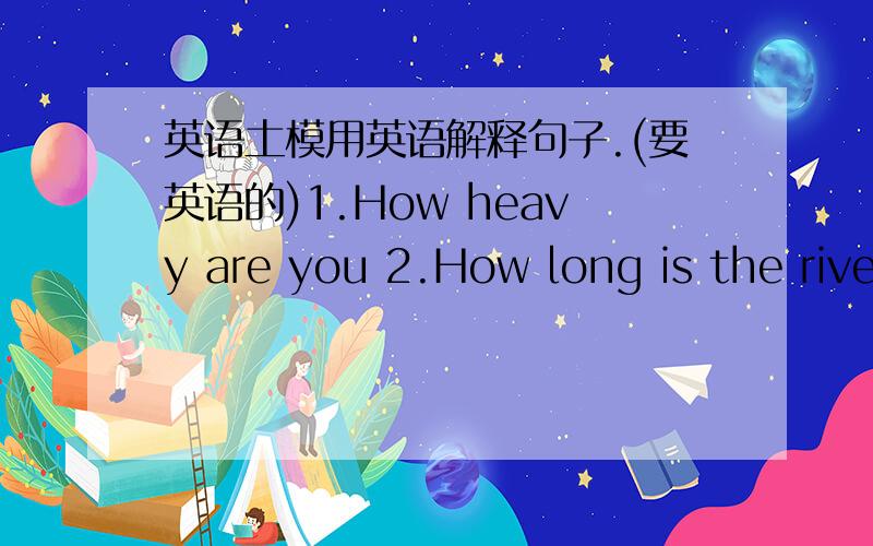 英语土模用英语解释句子.(要英语的)1.How heavy are you 2.How long is the rive