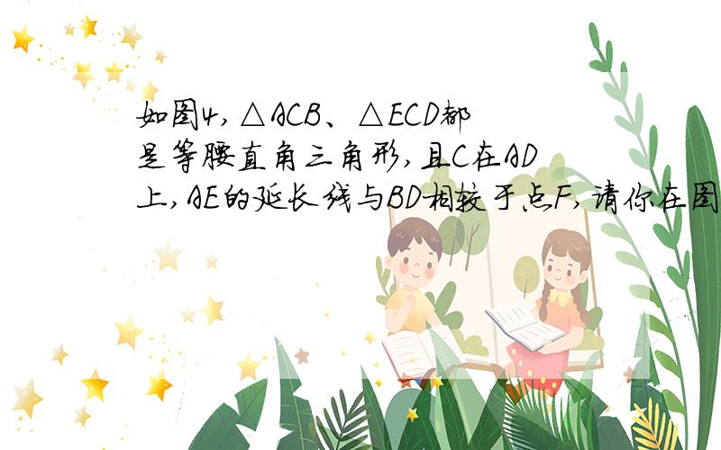 如图4,△ACB、△ECD都是等腰直角三角形,且C在AD上,AE的延长线与BD相较于点F,请你在图中找出一对全等三角