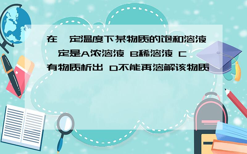 在一定温度下某物质的饱和溶液一定是A浓溶液 B稀溶液 C有物质析出 D不能再溶解该物质