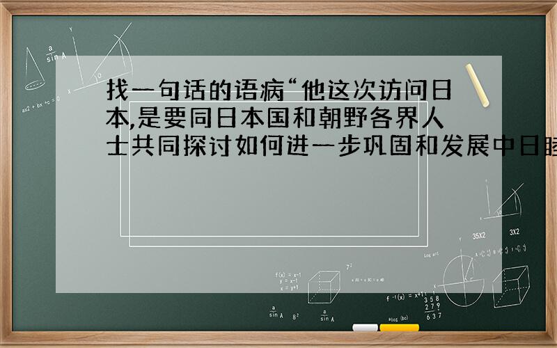 找一句话的语病“他这次访问日本,是要同日本国和朝野各界人士共同探讨如何进一步巩固和发展中日睦邻友好关系”.问这句话有什么