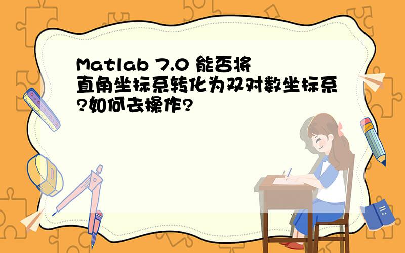 Matlab 7.0 能否将直角坐标系转化为双对数坐标系?如何去操作?