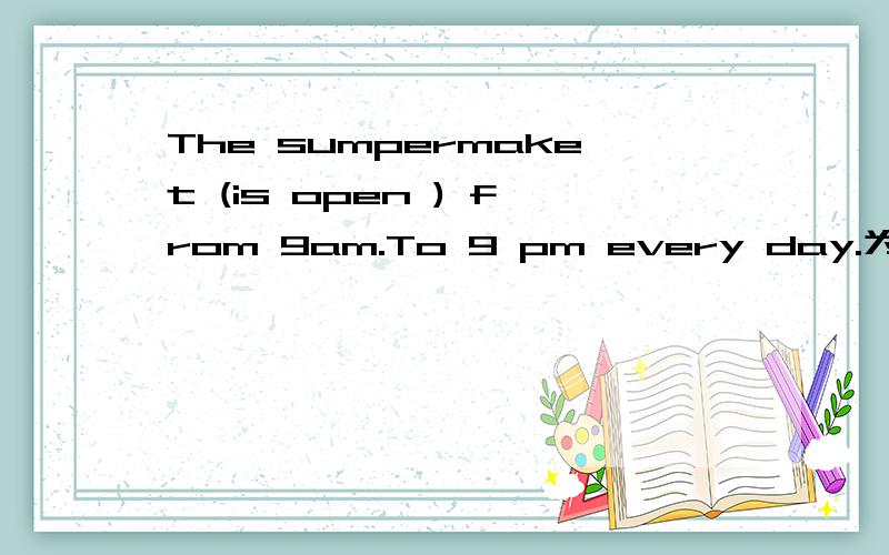 The sumpermaket (is open ) from 9am.To 9 pm every day.为什么要用i