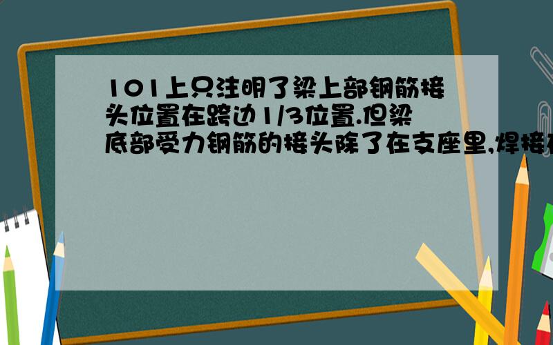 101上只注明了梁上部钢筋接头位置在跨边1/3位置.但梁底部受力钢筋的接头除了在支座里,焊接在跨中1/2行不?框架结构地