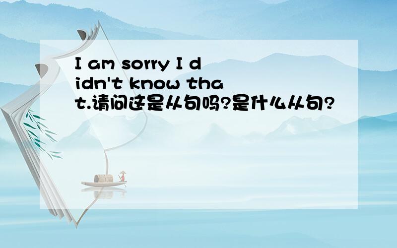 I am sorry I didn't know that.请问这是从句吗?是什么从句?