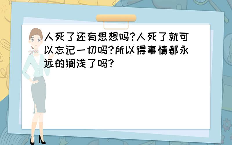 人死了还有思想吗?人死了就可以忘记一切吗?所以得事情都永远的搁浅了吗?