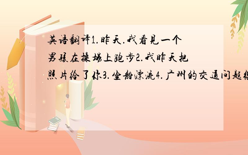 英语翻译1.昨天.我看见一个男孩在操场上跑步2.我昨天把照片给了你3.坐船漂流4.广州的交通问题很严重5.广州有非常多汽