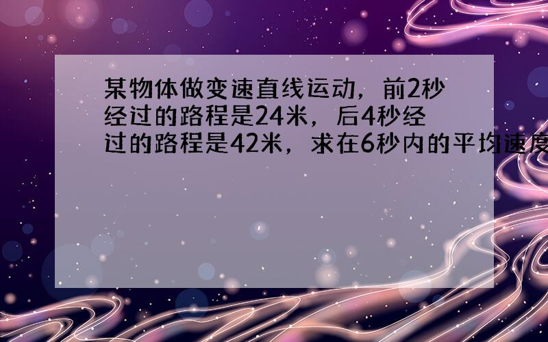 某物体做变速直线运动，前2秒经过的路程是24米，后4秒经过的路程是42米，求在6秒内的平均速度是多少米/秒？