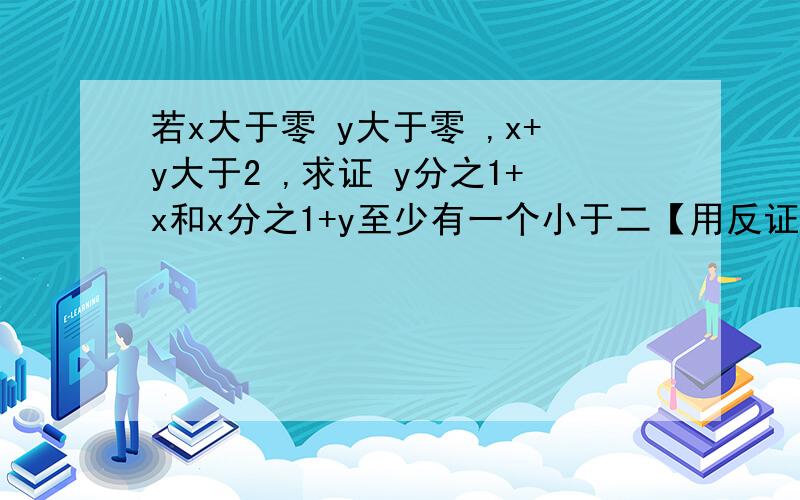 若x大于零 y大于零 ,x+y大于2 ,求证 y分之1+x和x分之1+y至少有一个小于二【用反证法】