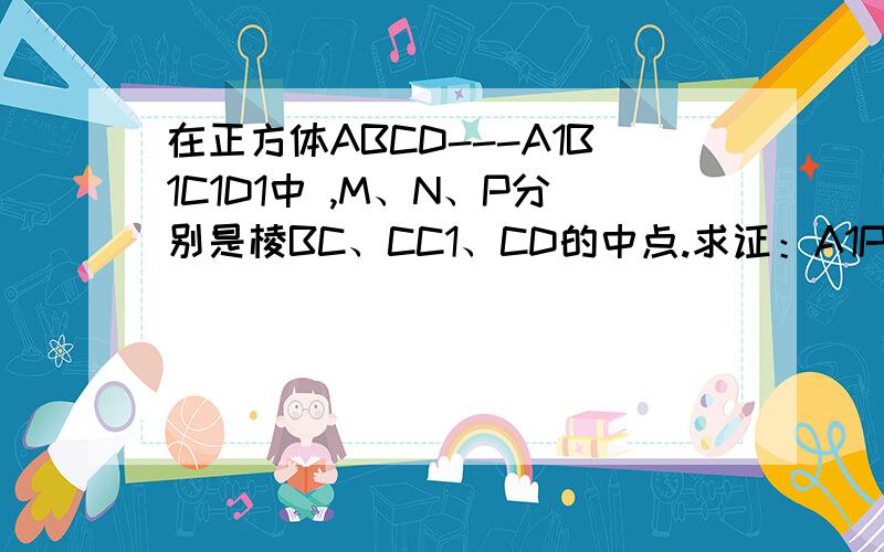 在正方体ABCD---A1B1C1D1中 ,M、N、P分别是棱BC、CC1、CD的中点.求证：A1P⊥平面MND.