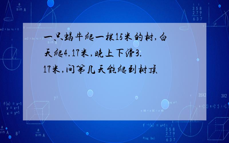 一只蜗牛爬一棵15米的树,白天爬4.17米,晚上下滑3.17米,问第几天能爬到树顶