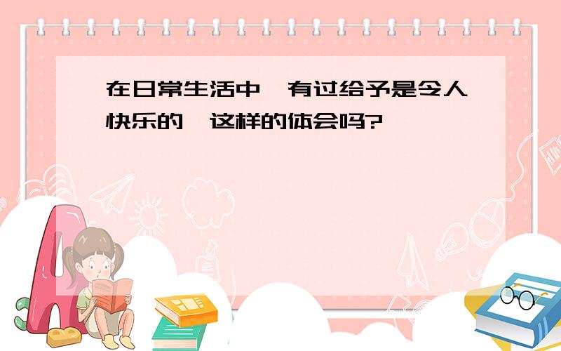 在日常生活中,有过给予是令人快乐的,这样的体会吗?